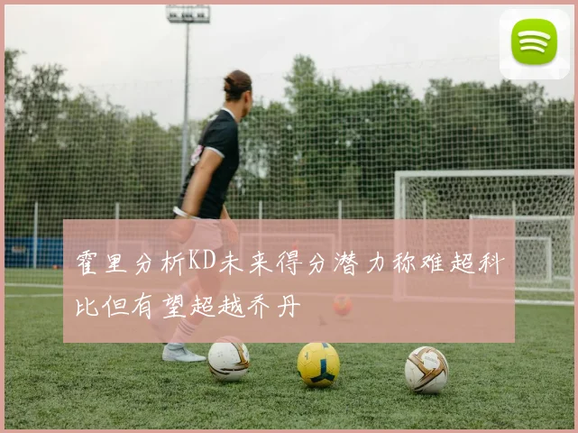 霍里分析KD未来得分潜力称难超科比但有望超越乔丹