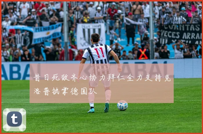 昔日死敌齐心协力拜仁全力支持克洛普执掌德国队