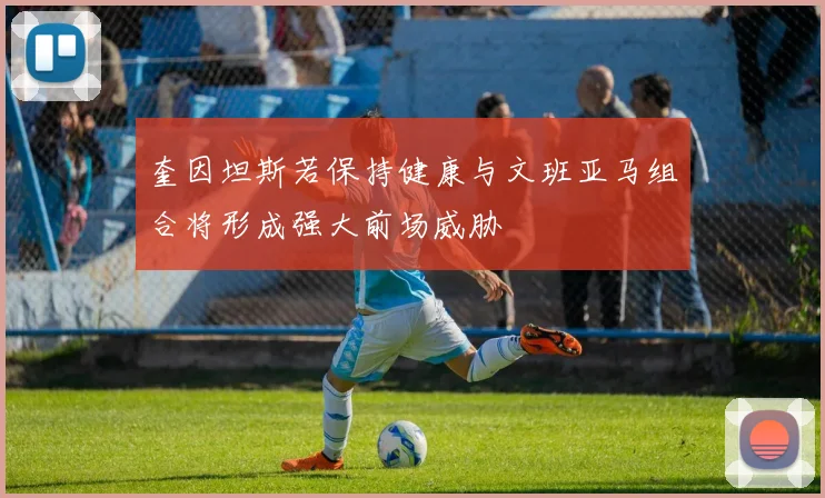 奎因坦斯若保持健康与文班亚马组合将形成强大前场威胁