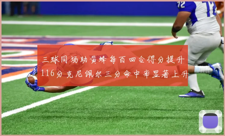 三球同场助黄蜂每百回合得分提升116分克尼佩尔三分命中率显著上升近10