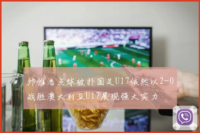 帅惟浩点球被扑国足U17依然以2-0战胜澳大利亚U17展现强大实力