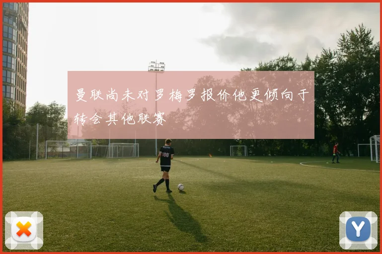 曼联尚未对罗梅罗报价他更倾向于转会其他联赛