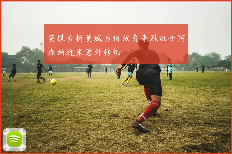 英媒分析曼城为何放弃争冠机会阿森纳迎来意外转机