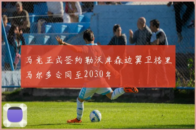 马竞正式签约勒沃库森边翼卫格里马尔多合同至2030年