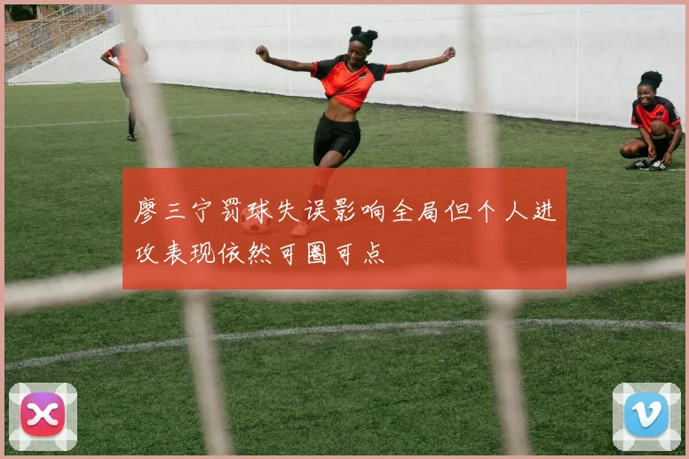 廖三宁罚球失误影响全局但个人进攻表现依然可圈可点
