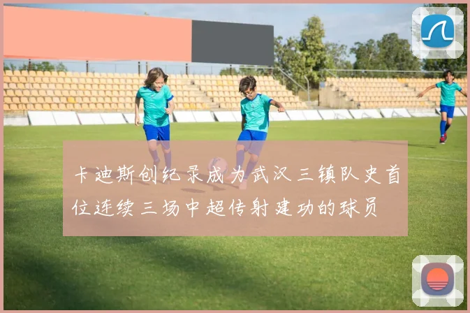 卡迪斯创纪录成为武汉三镇队史首位连续三场中超传射建功的球员
