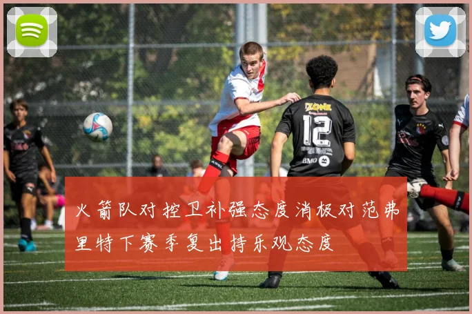火箭队对控卫补强态度消极对范弗里特下赛季复出持乐观态度