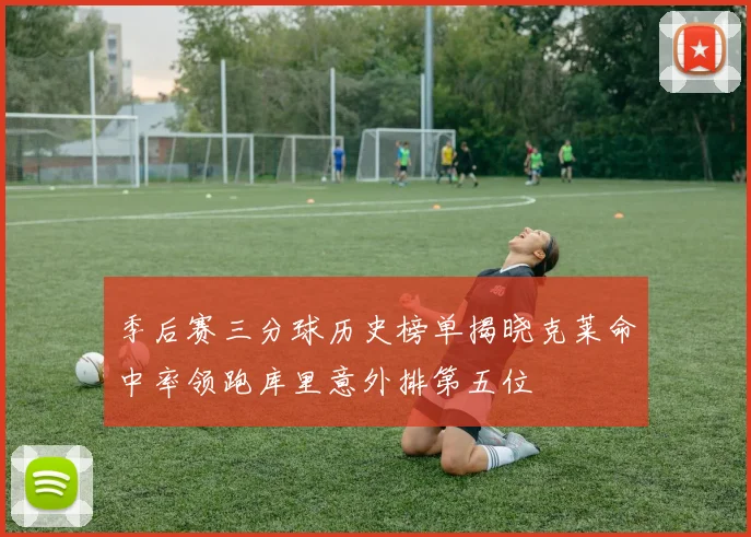 季后赛三分球历史榜单揭晓克莱命中率领跑库里意外排第五位