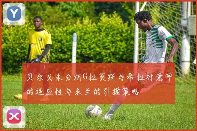贝尔戈米分析G拉莫斯与希拉对意甲的适应性与米兰的引援策略