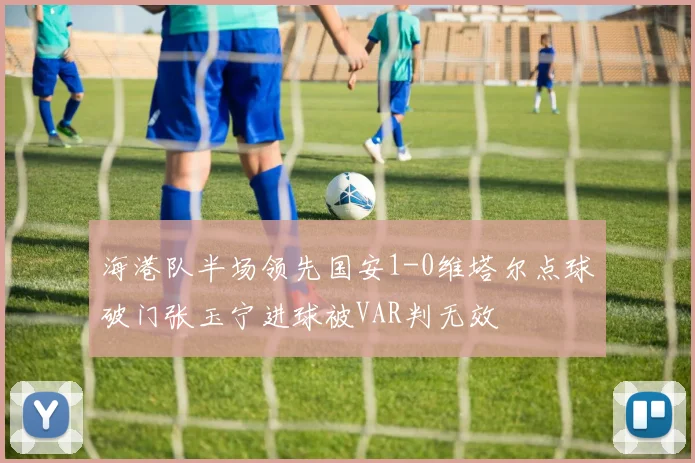 海港队半场领先国安1-0维塔尔点球破门张玉宁进球被VAR判无效