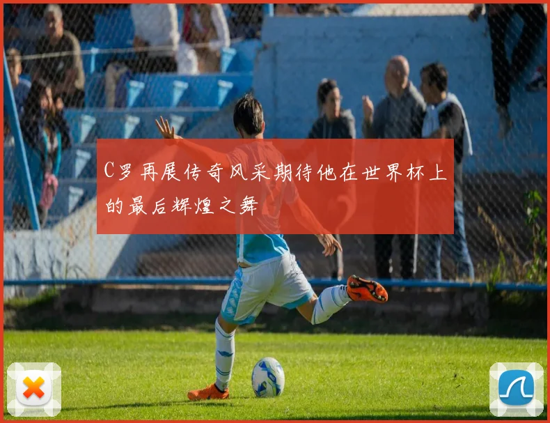 C罗再展传奇风采期待他在世界杯上的最后辉煌之舞