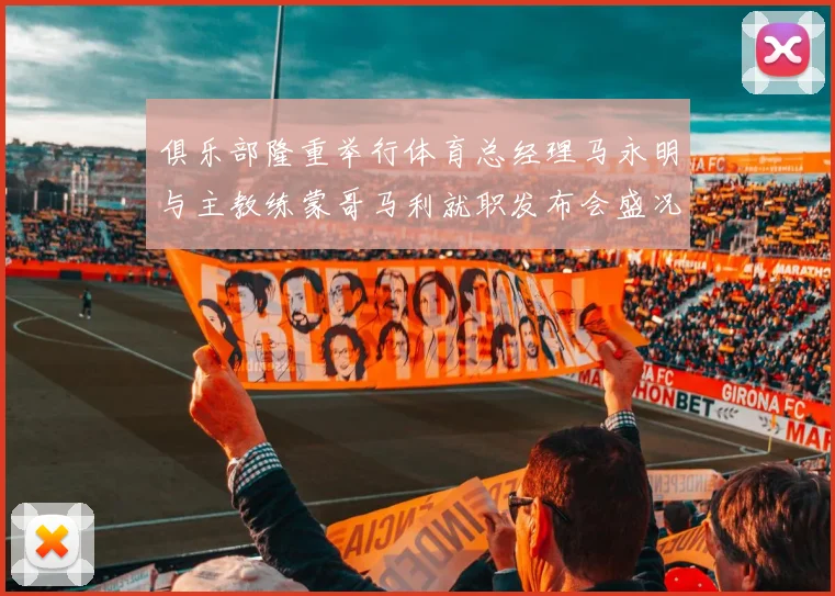 俱乐部隆重举行体育总经理马永明与主教练蒙哥马利就职发布会盛况回顾