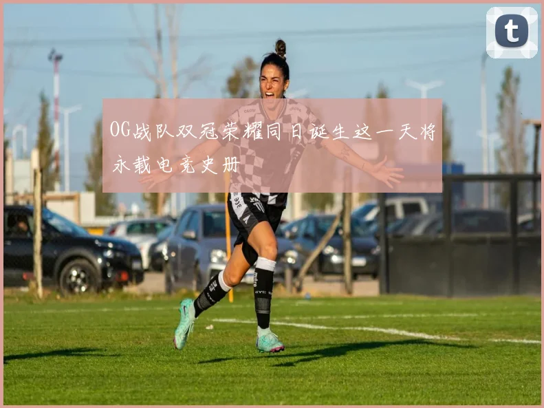 OG战队双冠荣耀同日诞生这一天将永载电竞史册