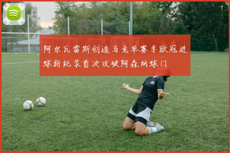 阿尔瓦雷斯创造马竞单赛季欧冠进球新纪录首次攻破阿森纳球门