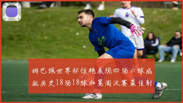 姆巴佩世界杯惊艳表现四场六球成就历史18场18球加冕淘汰赛最佳射手