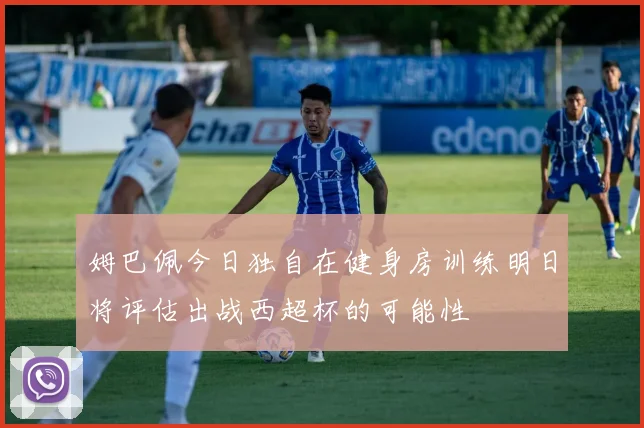 姆巴佩今日独自在健身房训练明日将评估出战西超杯的可能性